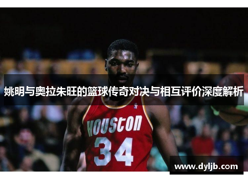 姚明与奥拉朱旺的篮球传奇对决与相互评价深度解析