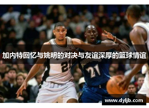 加内特回忆与姚明的对决与友谊深厚的篮球情谊