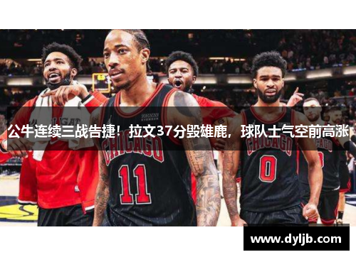 公牛连续三战告捷！拉文37分毁雄鹿，球队士气空前高涨