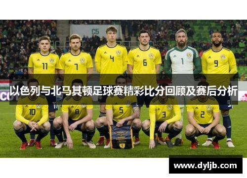 以色列与北马其顿足球赛精彩比分回顾及赛后分析