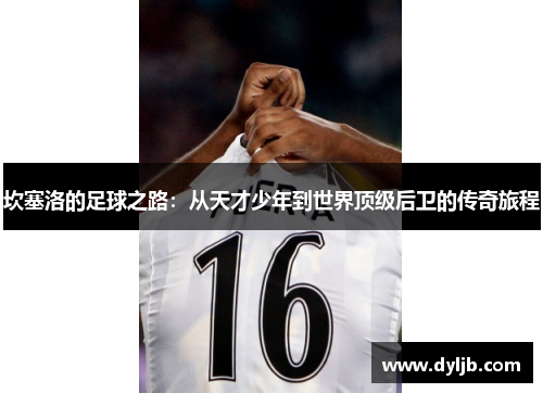 坎塞洛的足球之路：从天才少年到世界顶级后卫的传奇旅程