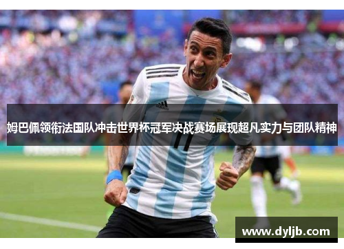 姆巴佩领衔法国队冲击世界杯冠军决战赛场展现超凡实力与团队精神