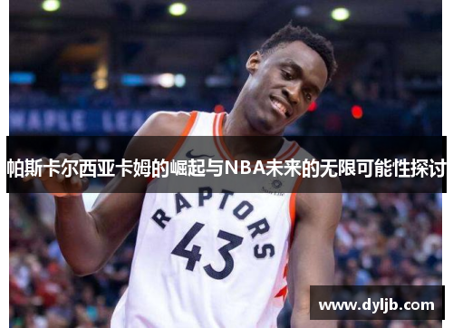 帕斯卡尔西亚卡姆的崛起与NBA未来的无限可能性探讨