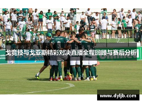 戈竞技与戈亚斯精彩对决直播全程回顾与赛后分析